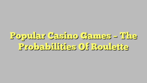 Popular Casino Games – The Probabilities Of Roulette