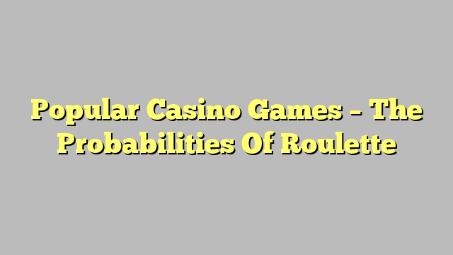 Popular Casino Games – The Probabilities Of Roulette