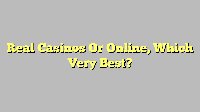 Real Casinos Or Online, Which Very Best?