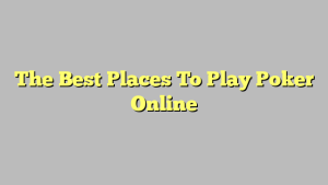 The Best Places To Play Poker Online