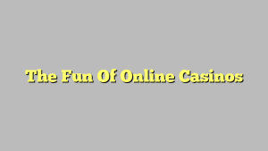 The Fun Of Online Casinos