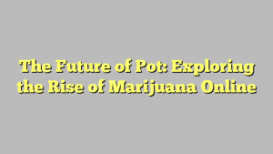 The Future of Pot: Exploring the Rise of Marijuana Online