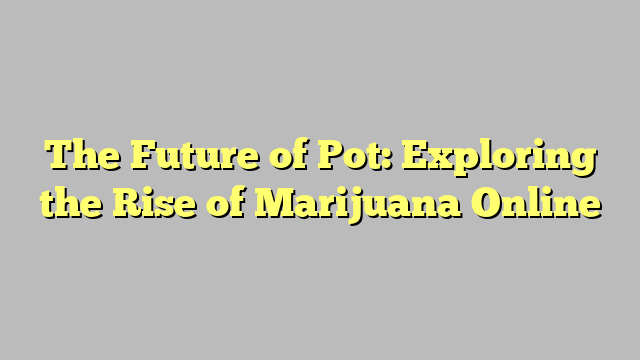 The Future of Pot: Exploring the Rise of Marijuana Online