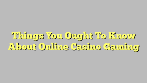 Things You Ought To Know About Online Casino Gaming