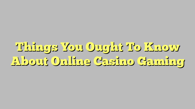 Things You Ought To Know About Online Casino Gaming