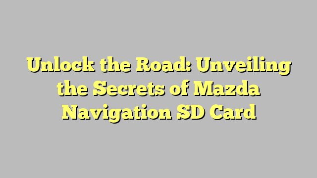 Unlock the Road: Unveiling the Secrets of Mazda Navigation SD Card