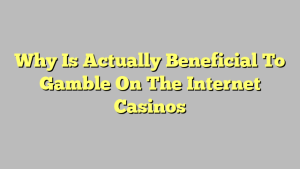 Why Is Actually Beneficial To Gamble On The Internet Casinos