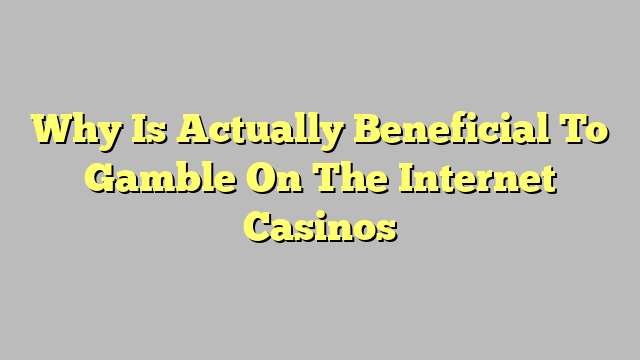 Why Is Actually Beneficial To Gamble On The Internet Casinos