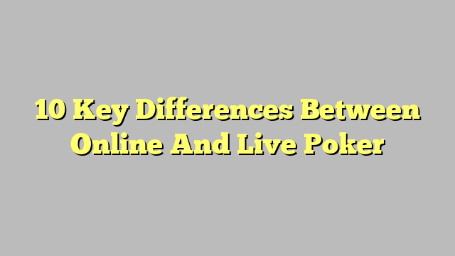 10 Key Differences Between Online And Live Poker