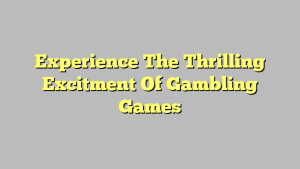 Experience The Thrilling Excitment Of Gambling Games