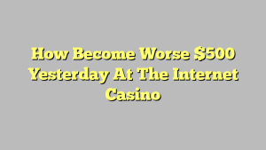 How Become Worse $500 Yesterday At The Internet Casino