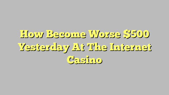 How Become Worse $500 Yesterday At The Internet Casino