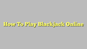 How To Play Blackjack Online