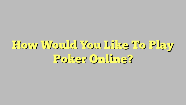 How Would You Like To Play Poker Online?