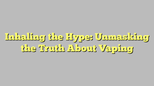 Inhaling the Hype: Unmasking the Truth About Vaping