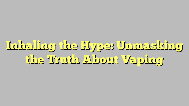 Inhaling the Hype: Unmasking the Truth About Vaping