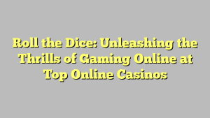 Roll the Dice: Unleashing the Thrills of Gaming Online at Top Online Casinos