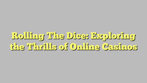 Rolling The Dice: Exploring the Thrills of Online Casinos