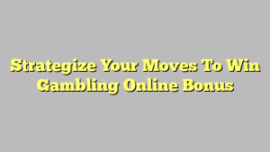 Strategize Your Moves To Win Gambling Online Bonus