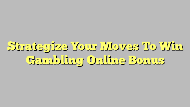 Strategize Your Moves To Win Gambling Online Bonus