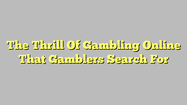 The Thrill Of Gambling Online That Gamblers Search For