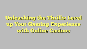 Unleashing the Thrills: Level up Your Gaming Experience with Online Casinos