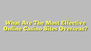 What Are The Most Effective Online Casino Sites Overseas?