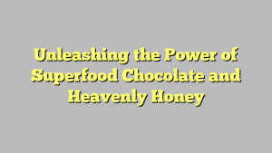 Unleashing the Power of Superfood Chocolate and Heavenly Honey