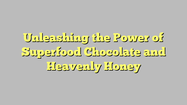 Unleashing the Power of Superfood Chocolate and Heavenly Honey