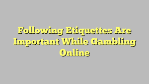 Following Etiquettes Are Important While Gambling Online