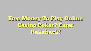 Free Money To Play Online Casino Poker? Enter Rakeback!