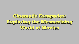 Cinematic Escapades: Exploring the Mesmerizing World of Movies