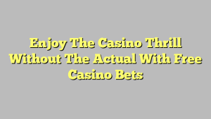 Enjoy The Casino Thrill Without The Actual With Free Casino Bets