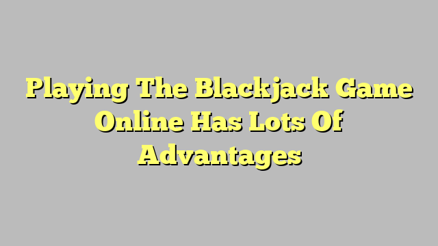 Playing The Blackjack Game Online Has Lots Of Advantages
