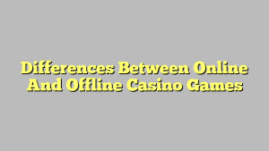 Differences Between Online And Offline Casino Games