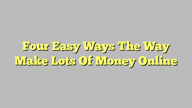 Four Easy Ways The Way Make Lots Of Money Online