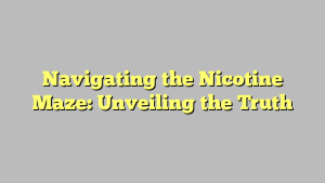 Navigating the Nicotine Maze: Unveiling the Truth