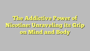 The Addictive Power of Nicotine: Unraveling its Grip on Mind and Body