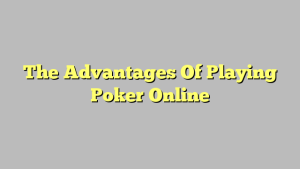 The Advantages Of Playing Poker Online