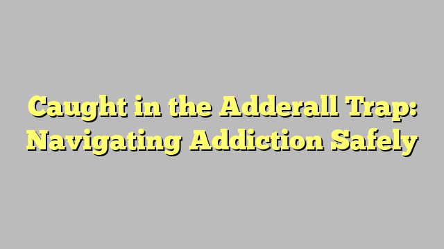 Caught in the Adderall Trap: Navigating Addiction Safely
