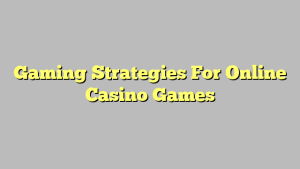 Gaming Strategies For Online Casino Games