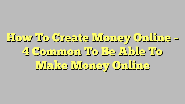 How To Create Money Online – 4 Common To Be Able To Make Money Online