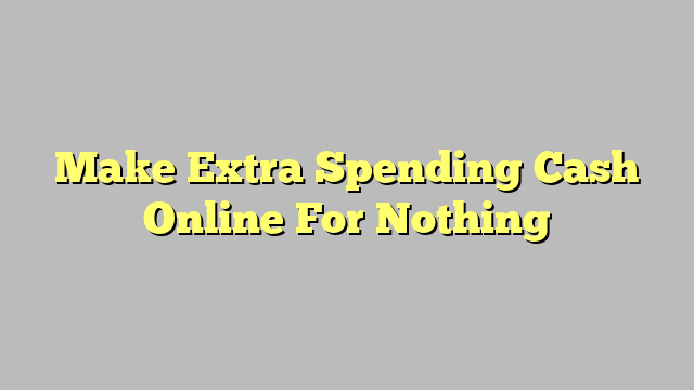 Make Extra Spending Cash Online For Nothing