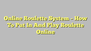 Online Roulette System – How To Put In And Play Roulette Online