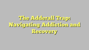 The Adderall Trap: Navigating Addiction and Recovery