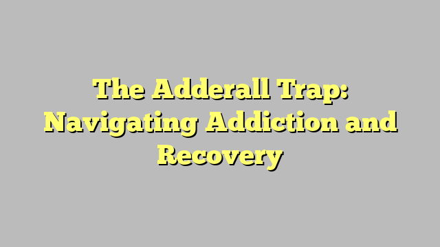The Adderall Trap: Navigating Addiction and Recovery
