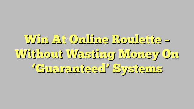 Win At Online Roulette – Without Wasting Money On ‘Guaranteed’ Systems