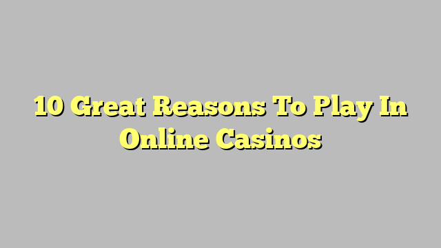 10 Great Reasons To Play In Online Casinos