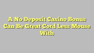 A No Deposit Casino Bonus Can Be Great Cord Less Mouse With