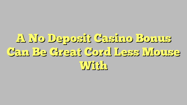 A No Deposit Casino Bonus Can Be Great Cord Less Mouse With